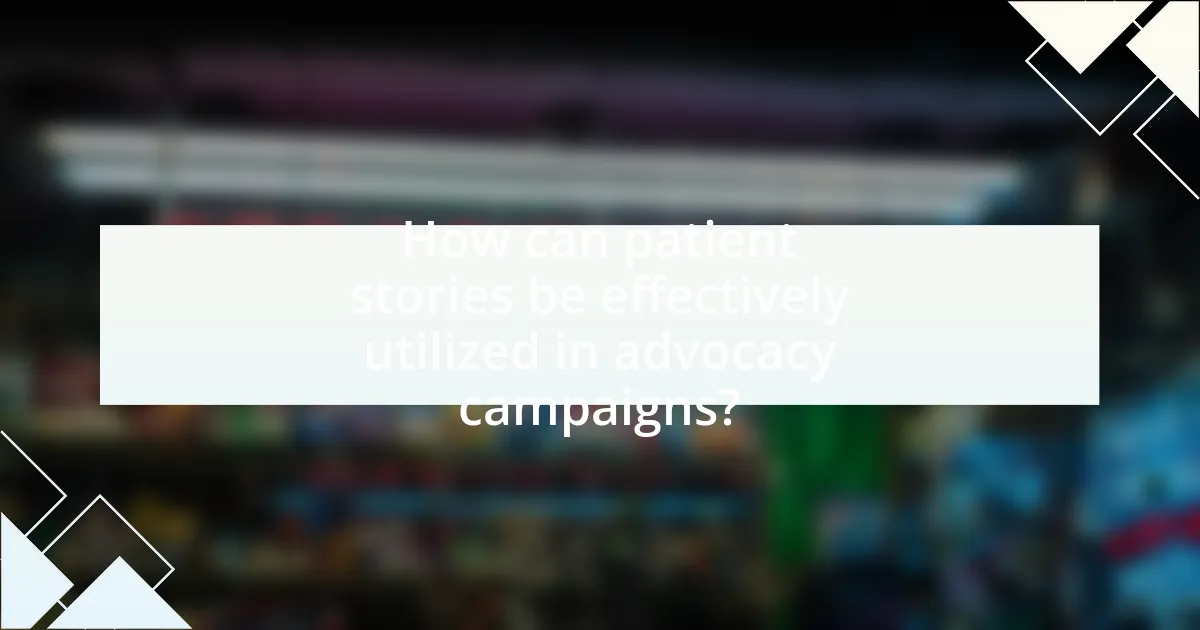 How can patient stories be effectively utilized in advocacy campaigns?