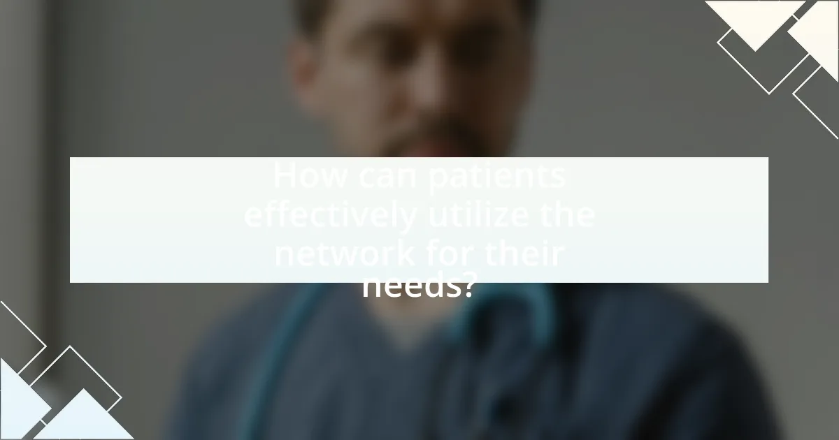 How can patients effectively utilize the network for their needs?